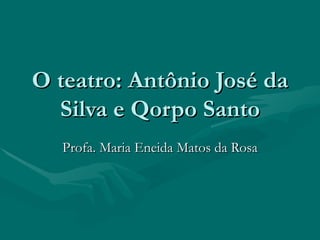 O teatro: Antônio José da Silva e Qorpo Santo Profa. Maria Eneida Matos da Rosa 