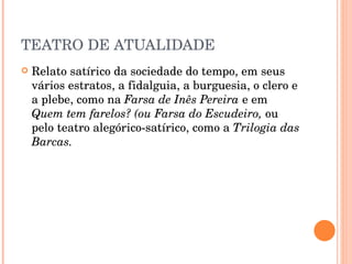 TEATRO DE ATUALIDADE Relato satírico da sociedade do tempo, em seus vários estratos, a fidalguia, a burguesia, o clero e a plebe, como na  Farsa de Inês Pereira  e em  Quem tem farelos? (ou Farsa do Escudeiro,  ou pelo teatro alegórico-satírico, como a  Trilogia das Barcas. 