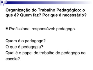 Organização do Trabalho Pedagógico: o que é? Quem faz? Por que é necessário? Profissional responsável: pedagogo. Quem é o pedagogo? O que é pedagogia? Qual é o papel do trabalho do pedagogo na  escola? 