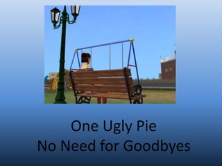 One Ugly Pie No Need for Goodbyes 