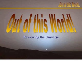 Reviewing the Universe Out of this World! 