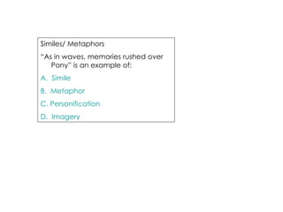 Similes/ Metaphors  “ As in waves, memories rushed over Pony” is an example of: A.  Simile B.  Metaphor C. Personification D.  Imagery 