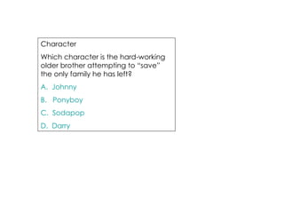 Character  Which character is the hard-working older brother attempting to “save” the only family he has left? A.  Johnny B.   Ponyboy C.  Sodapop D.  Darry 