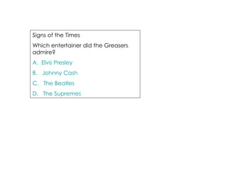 Signs of the Times Which entertainer did the Greasers admire? A.  Elvis Presley B.   Johnny Cash C.   The Beatles D.   The Supremes 