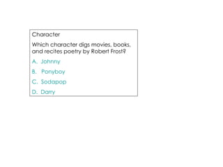 Character  Which character digs movies, books, and recites poetry by Robert Frost? A.  Johnny B.   Ponyboy C.  Sodapop D.  Darry 