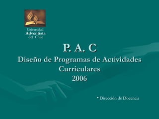 P. A. C Diseño de Programas de Actividades Curriculares 2006 Universidad   Adventista  del  Chile ,[object Object]