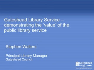   Gateshead  Library Service –  demonstrating the ‘value’ of the public library service Stephen Walters Principal Library Manager  Gateshead Council 
