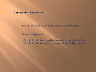 Representació numèrica.Tots els nous mitjans es poden reduir a un codi digital.Dues  conseqüències:Un objecte pot esser descrit en termes formals (matemàtics).