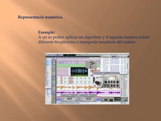 Un objecte pot esser somes a una manipulació algorítmica.Representació numèrica.Exemple:A un so poden aplicar un algoritme y d’aquesta manera reduir diferents freqüències o manipular tonalitats del mateix.