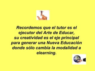 Recordemos que el tutor es el ejecutor del Arte de Educar, su creatividad es el eje principal para generar una Nueva Educación donde sólo cambia la modalidad a elearning. 