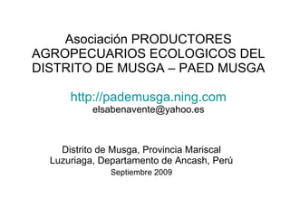 Asociación PRODUCTORES AGROPECUARIOS ECOLOGICOS DEL DISTRITO DE MUSGA – PAED MUSGA http://pademusga.ning.com [email_address] Distrito de Musga, Provincia Mariscal Luzuriaga, Departamento de Ancash, Perú Septiembre 2009 