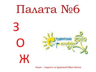 Палата №6  З   О    Ж Акция  - студенты за Здоровый Образ Жизни 