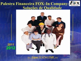 Palestra Financeira FOX–In Company:
             Soluções de Qualidade




    2010
   2011
  2012

             --- Ligue 11 6744 5548 ---
 