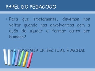 PAPEL DO PEDAGOGO Para que exatamente, devemos nos voltar quando nos envolvermos com a ação de ajudar a formar outro ser humano? AUTONOMIA INTECTUAL E MORAL 