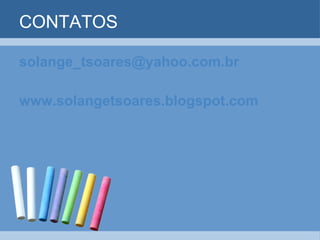 CONTATOS [email_address] www.solangetsoares.blogspot.com 