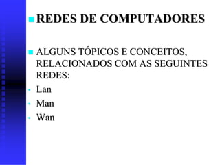  REDES    DE COMPUTADORES

   ALGUNS TÓPICOS E CONCEITOS,
    RELACIONADOS COM AS SEGUINTES
    REDES:
•   Lan
•   Man
•   Wan
 