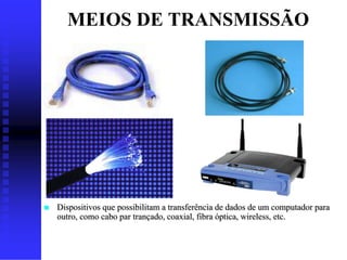 MEIOS DE TRANSMISSÃO




   Dispositivos que possibilitam a transferência de dados de um computador para
    outro, como cabo par trançado, coaxial, fibra óptica, wireless, etc.
 