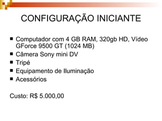 CONFIGURAÇÃO INICIANTE Computador com 4 GB RAM, 320gb HD, Vídeo GForce 9500 GT (1024 MB) Câmera Sony mini DV Tripé Equipamento de Iluminação Acessórios Custo: R$ 5.000,00 