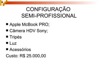 CONFIGURAÇÃO  SEMI-PROFISSIONAL Apple McBook PRO; Câmera HDV Sony; Tripés Luz Acessórios Custo: R$ 25.000,00 