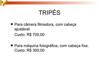 TRIPÉS Para câmera filmadora, com cabeça ajustável. Custo: R$ 700,00 Para máquina fotográfica, com cabeça fixa. Custo: R$ 300,00 