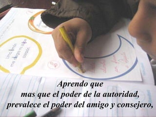 Aprendo que mas que el poder de la autoridad, prevalece el poder del amigo y consejero,