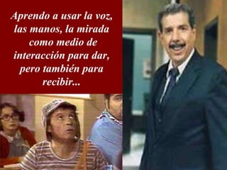 Aprendo a usar la voz, las manos, la mirada como medio de interacción para dar, pero también para recibir...