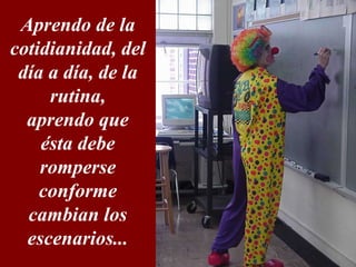 Aprendo de la cotidianidad, del día a día, de la rutina, aprendo que ésta debe romperse conforme cambian los escenarios...