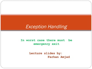 Exception Handling In worst case there must  be emergency exit Lecture slides by: Farhan Amjad 