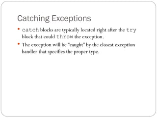 Catching Exceptions catch  blocks are typically located right after the  try  block that could  throw  the exception. The exception will be “caught” by the closest exception handler that specifies the proper type. 