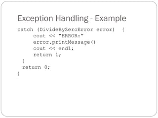 Exception Handling - Example catch (DivideByZeroError error)  { cout << “ERROR:” error.printMessage() cout << endl; return 1; } return 0; ) 