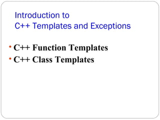 Introduction to   C++ Templates and Exceptions C++ Function Templates C++ Class Templates 