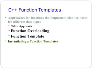 C++ Function Templates Approaches for functions that implement identical tasks for different data types Naïve Approach   Function Overloading Function Template Instantiating a Function Templates 