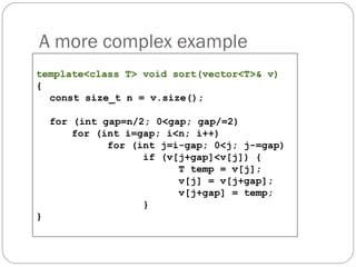 A more complex example   template<class T> void sort(vector<T>& v) { const size_t n = v.size(); for (int gap=n/2; 0<gap; gap/=2) for (int i=gap; i<n; i++) for (int j=i-gap; 0<j; j-=gap) if (v[j+gap]<v[j]) { T temp = v[j]; v[j] = v[j+gap]; v[j+gap] = temp; } } 
