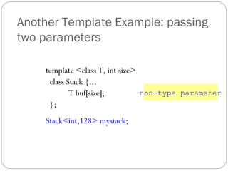 Another Template Example: passing two parameters template <class T, int size> class Stack {... T buf[size]; }; Stack<int,128> mystack; non-type parameter 
