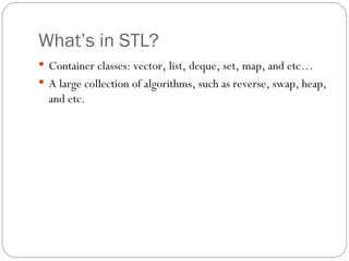 What’s in STL? Container classes: vector, list, deque, set, map, and etc… A large collection of algorithms, such as reverse, swap, heap, and etc. 