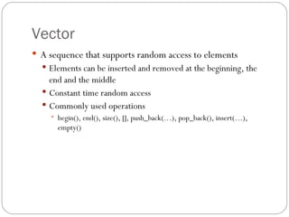 Vector A sequence that supports random access to elements Elements can be inserted and removed at the beginning, the end and the middle Constant time random access Commonly used operations begin(), end(), size(), [], push_back(…), pop_back(), insert(…), empty() 