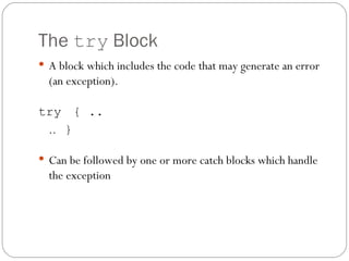 The  try  Block A block which includes the code that may generate an error (an exception). try { .. ..  } Can be followed by one or more catch blocks which handle the exception 