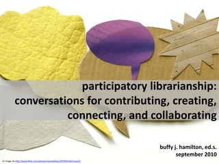 participatory librarianship:  conversations for contributing, creating, connecting, and collaborating buffy j. hamilton, ed.s.september 2010 CC image via http://www.flickr.com/photos/marcwathieu/2979581445/sizes/l/ 