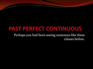 PAST PERFECT CONTINUOUS Perhaps you had been seeing sentences like these classes before. 