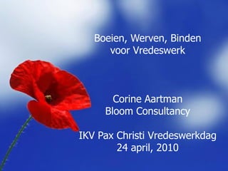 h
   Boeien, Werven, Binden
      voor Vredeswerk



       Corine Aartman
     Bloom Consultancy

IKV Pax Christi Vredeswerkdag
        24 april, 2010
 