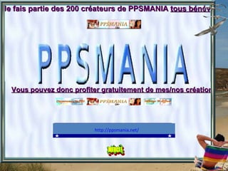 Je fais partie des 200 créateurs de PPSMANIA  tous bénévoles Vous pouvez donc profiter gratuitement de mes/nos créations                                                                                          http://ppsmania.net/     
