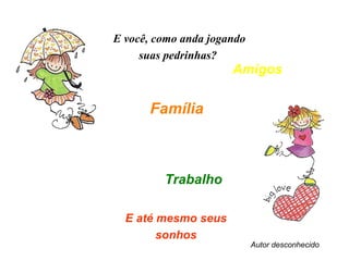 E você, como anda jogando suas pedrinhas?  Família   E até mesmo seus sonhos Amigos Trabalho Autor desconhecido 