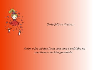   Seria feliz se tivesse...    Assim o fez até que ficou com uma s pedrinha na sacolinha e decidiu guardá-la.  