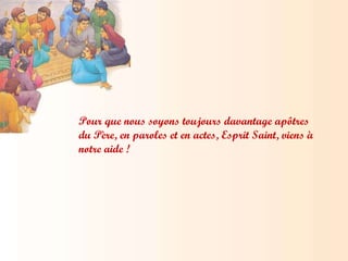 Pour que nous soyons toujours davantage apôtres du Père, en paroles et en actes, Esprit Saint, viens à notre aide ! 
