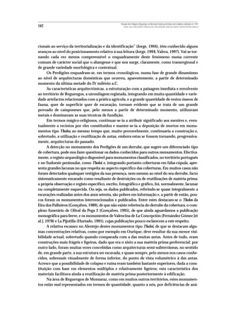 Povoado dos Perdigões (Reguengos de Monsaraz):dados preliminares dos trabalhos realizados em 1997
147                                                   MIGUEL LAGO, CIDÁLIA DUARTE, ANTÓNIO VALERA, JOÃO ALBERGARIA, FRANCISCO ALMEIDA E ANTÓNIO FAUSTINO CARVALHO




cionais ao serviço da territorialização e da identificação” (Jorge, 1994), têm conhecido alguns
avanços ao nível do posicionamento relativo à sua leitura (Jorge, 1994; Valera, 1997). Vai-se tor-
nando cada vez menos compreensível o enquadramente deste fenómeno numa corrente
comum de carácter social que o abangesse e que nos surge, claramente, como transregional e
de grande variedade morfológica e contextual.
       Os Perdigões enquadram-se, em termos cronológicos, numa fase de grande dinamismo
ao nível de arquitecturas domésticas que ocorreu, aparentemente, a partir de determinado
momento da última metade do IV milénio a.C.
       As características arquitectónicas, a estruturação com a paisagem imediata e envolvente
ao território de Reguengos, a utensilagem registada, integrando em muita quantidade e varie-
dade artefactos relacionados com a prática agrícola, e a grande quantidade de restos ósseos de
fauna, quer de superfície quer de escavação, tornam evidente que se trata de um grande
povoado de camponeses que, pelo menos a partir de determinado momento, utilizavam
metais e dominavam as suas técnicas de fundição.
       Em termos mágico-religiosos, continuar-se-ia a atribuir significado aos menires e, even-
tualmente a recintos por eles constituídos e manter-se-ia a deposição de mortos em monu-
mentos tipo Tholos, ao mesmo tempo que, muito provavelmente, continuaria a construção e,
sobretudo, a utilização e reutilização de antas, embora estas se fossem tornando, progressiva-
mente, arquitecturas do passado.
       A detecção no monumento dos Perdigões de um derrube, que sugere um diferenciado tipo
de cobertura, pode-nos fazer questionar os dados conhecidos para outros monumentos. Efectiva-
mente, o registo arqueológico disponível para monumentos classificados, no território português
e no Sudoeste peninsular, como Tholoi, e, integrando portanto coberturas em falsa-cúpula, apre-
senta grandes lacunas no que respeita ao aspecto específico das coberturas. Em muitos casos não
foram detectados quaisquer vestígios da sua presença, nem mesmo ao nível do seu derrube, facto
sistematicamente encarado como resultante de destruições ou de reutilizações de matéria prima;
a própria observação e registo específico, escrito, fotográfico e gráfico, foi, normalmente, lacunar
ou completamente esquecida. Ou seja, os dados publicados, referindo-se quase integralmente a
escavações realizadas antes dos anos setenta, são pobres em informação e, a partir de então, pou-
cos foram os monumentos intervencionados e publicados. Entre estes destacam-se o Tholos da
Eira dos Palheiros (Gonçalves, 1989), de que não existe referência do derrube da cobertura, o com-
plexo funerário de Olival da Pega 2 (Gonçalves, 1995), de que ainda aguardamos a publicação
monográfica para breve, e os monumentos de Valencina de La Concepción (Fernández Gómez [et
al.], 1978) e La Pijotilla (Hurtado, 1991), cujas publicações pouco esclarecem a este respeito.
       A relativa escassez no Alentejo destes monumentos tipo Tholoi, de que se destacam algu-
mas concentrações relativas, como por exemplo em Ourique, deve resultar da sua menor visi-
bilidade actual, sobretudo quando comparada com a das muitas antas. Antes de tudo, eram
construções mais frágeis e ligeiras, dado que era o xisto a sua matéria prima preferencial; por
outro lado, foram muitas vezes concebidas como arquitecturas semi-subterrâneas, no sentido
de, em grande parte, a sua estrutura ser escavada, e quase sempre, pelo menos nos casos conhe-
cidos, sobressair visualmente de forma inferior, do ponto de vista volumétrico à das antas.
Acresce que a possibilidade de colapso e ruína eram também bastante superiores, dada a cons-
tituição com base em elementos múltiplos e relativamente ligeiros; esta característica dos
materiais facilitava ainda a reutilização de matéria prima posteriormente à edificação.
       Na área de Reguengos de Monsaraz, como em muitos outros territórios, estes monumen-
tos estão mal representados em termos de quantidade, quanto a nós, por deficiências de aná-
 