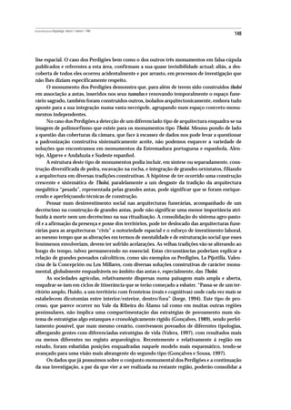 REVISTA PORTUGUESA DE Arqueologia .volume 1.número 1.1998
                                                                                             148



lise espacial. O caso dos Perdigões bem como o dos outros três monumentos em falsa-cúpula
publicados e referentes a esta área, confirmam a sua quase invisibilidade actual; aliás, a des-
coberta de todos eles ocorreu acidentalmente e por arrasto, em processos de investigação que
não lhes diziam especificamente respeito.
       O monumento dos Perdigões demonstra que, para além de terem sido construídos tholoi
em associação a antas, inseridos nos seus tumulus e renovando temporalmente o espaço fune-
rário sagrado, também foram construídos outros, isolados arquitectonicamente, embora tudo
aponte para a sua integração numa vasta necrópole, agrupando num espaço concreto monu-
mentos independentes.
       No caso dos Perdigões a detecção de um diferenciado tipo de arquitectura enquadra-se na
imagem de polimorfismo que existe para os monumentos tipo Tholoi. Mesmo pondo de lado
a questão das coberturas da câmara, que face à escassez de dados nos pode levar a questionar
a padronização construtiva sistematicamente aceite, não podemos esquecer a variedade de
soluções que encontramos em monumentos da Estremadura portuguesa e espanhola, Alen-
tejo, Algarve e Andaluzia e Sudeste espanhol.
       A estrutura deste tipo de monumentos podia incluir, em síntese ou separadamente, cons-
trução diversificada de pedra, escavação na rocha, e integração de grandes ortóstatos, filiando
a arquitectura em diversas tradições construtivas. A hipótese de ter ocorrido uma construção
crescente e sistemática de Tholoi, paralelamente a um desgaste da tradição da arquitectura
megalítica “pesada”, representada pelas grandes antas, pode significar que se foram enrique-
cendo e aperfeiçoando técnicas de construção.
       Pensar num desinvestimento social nas arquitecturas funerárias, acompanhado de um
decréscimo na construção de grandes antas, pode não significar uma menor importância atri-
buída à morte nem um decréscimo na sua ritualização. A consolidação do sistema agro-pasto-
ril e a afirmação da presença e posse dos territórios, pode ter deslocado das arquitecturas fune-
rárias para as arquitecturas “civis” a notoriedade espacial e o esforço de investimento laboral,
ao mesmo tempo que as alterações em termos de mentalidade e de estruturação social que esses
fenómenos envolveriam, devem ter sofrido acelarações. As velhas tradições vão-se alterando ao
longo do tempo, talvez permanecendo no essencial. Estas circunstâncias poderiam explicar a
relação de grandes povoados calcolíticos, como são exemplos os Perdigões, La Pijotilla, Valen-
cina de la Concepción ou Los Millares, com diversas soluções construtivas de carácter monu-
mental, globalmente enquadráveis no âmbito das antas e, especialmente, das Tholoi.
       As sociedades agrícolas, relativamente dispersas numa paisagem mais ampla e aberta,
enqudrar-se-iam em ciclos de itinerância que se terão começado a esbater. “Passa-se de um ter-
ritório amplo, fluido, a um território com fronteiras (reais e cognitivas) onde cada vez mais se
estabelecem dicotomias entre interior/exterior, dentro/fora” (Jorge, 1994). Este tipo de pro-
cesso, que parece ocorrer no Vale da Ribeira do Álamo tal como em muitas outras regiões
penínsulares, não implica uma compartimentação das estratégias de povoamento num sis-
tema de estratégias algo estanques e cronológicamente rígido (Gonçalves, 1989), sendo perfei-
tamento possível, que num mesmo cenário, convivessem povoados de diferentes tipologias,
albergando gentes com diferenciadas estratégias de vida (Valera, 1997), com resultados mais
ou menos diferentes no registo arqueológico. Recentemente e relativamente á região em
estudo, foram esbatidas posições enquadradas naquele modelo mais esquemático, tendo-se
avançado para uma visão mais abrangente do segundo tipo (Gonçalves e Sousa, 1997).
       Os dados que já possuímos sobre o conjunto monumental dos Perdigões e a continuação
da sua investigação, a par da que vier a ser realizada na restante região, poderão consolidar a
 