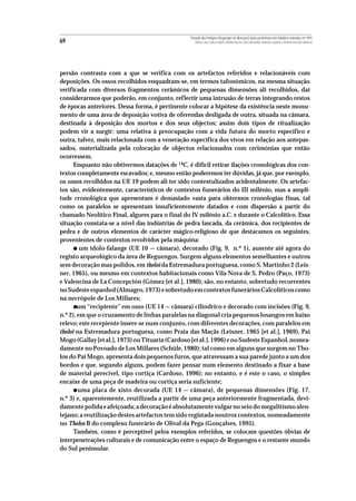 Povoado dos Perdigões (Reguengos de Monsaraz):dados preliminares dos trabalhos realizados em 1997
69                                                  MIGUEL LAGO, CIDÁLIA DUARTE, ANTÓNIO VALERA, JOÃO ALBERGARIA, FRANCISCO ALMEIDA E ANTÓNIO FAUSTINO CARVALHO




persão contrasta com a que se verifica com os artefactos referidos e relacionáveis com
deposições. Os ossos recolhidos enquadram-se, em termos tafonómicos, na mesma situação
verificada com diversos fragmentos cerâmicos de pequenas dimensões ali recolhidos, daí
considerarmos que poderão, em conjunto, reflectir uma intrusão de terras integrando restos
de épocas anteriores. Dessa forma, é pertinente colocar a hipótese da existência neste monu-
mento de uma área de deposição votiva de oferendas desligada de outra, situada na câmara,
destinada à deposição dos mortos e dos seus objectos; assim dois tipos de ritualização
podem vir a surgir: uma relativa à preocupação com a vida futura do morto específico e
outra, talvez, mais relacionada com a veneração específica dos vivos em relação aos antepas-
sados, materializada pela colocação de objectos relacionados com cerimónias que então
ocorressem.
      Enquanto não obtivermos datações de 14C, é difícil retirar ilações cronológicas dos con-
textos completamente escavados; e, mesmo então poderemos ter dúvidas, já que, por exemplo,
os ossos recolhidos na UE 19 podem ali ter sido contextulizados acidentalmente. Os artefac-
tos são, evidentemente, característicos de contextos funerários do III milénio, mas a ampli-
tude cronológica que apresentam é demasiado vasta para obtermos cronologias finas, tal
como os paralelos se apresentam insuficientemente datados e com dispersão a partir do
chamado Neolítico Final, algures para o final do IV milénio a.C. e durante o Calcolítico. Essa
situação constata-se a nível das indústrias de pedra lascada, da cerâmica, dos recipientes de
pedra e de outros elementos de carácter mágico-religioso de que destacamos os seguintes,
provenientes de contextos revolvidos pela máquina:
     •   um ídolo-falange (UE 10 — câmara), decorado (Fig. 9, n.º 1), ausente até agora do
registo arqueológico da área de Reguengos. Surgem alguns elementos semelhantes e outros
sem decoração mas polidos, em tholoi da Estremadura portuguesa, como S. Martinho 2 (Leis-
ner, 1965), ou mesmo em contextos habitacionais como Vila Nova de S. Pedro (Paço, 1973)
e Valencina de La Concepción (Gómez [et al.], 1980); são, no entanto, sobretudo recorrentes
no Sudeste espanhol (Almagro, 1973) e sobretudo em contextos funerários Calcolíticos como
na necrópole de Los Millares;
     •  um “recipiente” em osso (UE 14 — câmara) cilíndrico e decorado com incisões (Fig. 9,
n.º 2), em que o cruzamento de linhas paralelas na diagonal cria pequenos losangos em baixo
relevo; este recepiente insere-se num conjunto, com diferentes decorações, com paralelos em
tholoi na Estremadura portuguesa, como Praia das Maçãs (Leisner, 1965 [et al.], 1969), Pai
Mogo (Gallay [et al.], 1973) ou Tituaria (Cardoso [et al.], 1996) e no Sudeste Espanhol, nomea-
damente no Povoado de Los Millares (Schüle, 1980); tal como em alguns que surgem no Tho-
los do Pai Mogo, apresenta dois pequenos furos, que atravessam a sua parede junto a um dos
bordos e que, segundo alguns, podem fazer pensar num elemento destinado a fixar a base
de material perecível, tipo cortiça (Cardoso, 1996); no entanto, e é este o caso, o simples
encaixe de uma peça de madeira ou cortiça seria suficiente;
     •  uma placa de xisto decorada (UE 14 — câmara), de pequenas dimensões (Fig. 17,
n.º 3) e, aparentemente, reutilizada a partir de uma peça anteriormente fragmentada, devi-
damente polida e afeiçoada; a decoração é absolutamente vulgar no seio do megalitismo alen-
tejano; a reutilização destes artefactos tem sido registada noutros contextos, nomeadamente
no Tholos B do complexo funerário de Olival da Pega (Gonçalves, 1995).
      Também, como é perceptível pelos exemplos referidos, se colocam questões óbvias de
interpenetrações culturais e de comunicação entre o espaço de Reguengos e o restante mundo
do Sul peninsular.
 