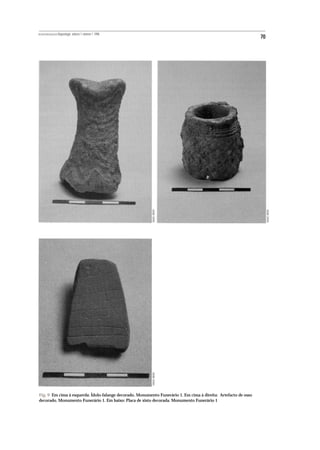 REVISTA PORTUGUESA DE Arqueologia .volume 1.número 1.1998
                                                                                                                 70




                                                            MANUEL RIBEIRO




                                                                                                                      MANUEL RIBEIRO
                                                            MANUEL RIBEIRO




Fig. 9 Em cima à esquerda: Ídolo-falange decorado. Monumento Funerário 1. Em cima à direita: Artefacto de osso
decorado. Monumento Funerário 1. Em baixo: Placa de xisto decorada. Monumento Funerário 1
 