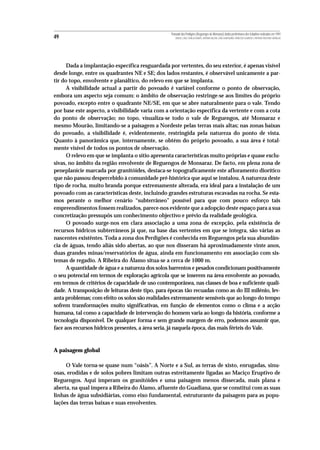 Povoado dos Perdigões (Reguengos de Monsaraz):dados preliminares dos trabalhos realizados em 1997
49                                                   MIGUEL LAGO, CIDÁLIA DUARTE, ANTÓNIO VALERA, JOÃO ALBERGARIA, FRANCISCO ALMEIDA E ANTÓNIO FAUSTINO CARVALHO




      Dada a implantação específica resguardada por vertentes, do seu exterior, é apenas visível
desde longe, entre os quadrantes NE e SE; dos lados restantes, é observável unicamente a par-
tir do topo, envolvente e planáltico, do relevo em que se implanta.
      A visibilidade actual a partir do povoado é variável conforme o ponto de observação,
embora um aspecto seja comum: o âmbito de observação restringe-se aos limites do próprio
povoado, excepto entre o quadrante NE/SE, em que se abre naturalmente para o vale. Tendo
por base este aspecto, a visibilidade varia com a orientação específica da vertente e com a cota
do ponto de observação; no topo, visualiza-se todo o vale de Reguengos, até Monsaraz e
mesmo Mourão, limitando-se a paisagem a Nordeste pelas terras mais altas; nas zonas baixas
do povoado, a visibilidade é, evidentemente, restringida pela natureza do ponto de vista.
Quanto à panorâmica que, internamente, se obtém do próprio povoado, a sua área é total-
mente visível de todos os pontos de observação.
      O relevo em que se implanta o sítio apresenta características muito próprias e quase exclu-
sivas, no âmbito da região envolvente de Reguengos de Monsaraz. De facto, em plena zona de
peneplanície marcada por granitóides, destaca-se topograficamente este afloramento diorítico
que não passou despercebido à comunidade pré-histórica que aqui se instalou. A natureza deste
tipo de rocha, muito branda porque extremamente alterada, era ideal para a instalação de um
povoado com as características deste, incluindo grandes estruturas escavadas na rocha. Se esta-
mos perante o melhor cenário “subterrâneo” possível para que com pouco esforço tais
empreendimentos fossem realizados, parece-nos evidente que a adopção deste espaço para a sua
concretização pressupôs um conhecimento objectivo e prévio da realidade geológica.
      O povoado surge-nos em clara associação a uma zona de excepção, pela existência de
recursos hídricos subterrâneos já que, na base das vertentes em que se integra, são várias as
nascentes existêntes. Toda a zona dos Perdigões é conhecida em Reguengos pela sua abundân-
cia de águas, tendo aliás sido abertas, ao que nos disseram há aproximadamente vinte anos,
duas grandes minas/reservatórios de água, ainda em funcionamento em associação com sis-
temas de regadio. A Ribeira do Álamo situa-se a cerca de 1000 m.
      A quantidade de água e a natureza dos solos barrentos e pesados condicionam positivamente
o seu potencial em termos de exploração agrícola que se inserem na área envolvente ao povoado,
em termos de critérios de capacidade de uso contemporânea, nas classes de boa e suficiente quali-
dade. A transposição de leituras deste tipo, para épocas tão recuadas como as do III milénio, lev-
anta problemas; com efeito os solos são realidades extremamente sensíveis que ao longo do tempo
sofrem transformações muito significativas, em função de elementos como o clima e a acção
humana, tal como a capacidade de intervenção do homem varia ao longo da história, conforme a
tecnologia disponível. De qualquer forma e sem grande margem de erro, podemos assumir que,
face aos recursos hídricos presentes, a área seria, já naquela época, das mais férteis do Vale.



A paisagem global

     O Vale torna-se quase num “oásis”. A Norte e a Sul, as terras de xisto, enrugadas, sinu-
osas, erodidas e de solos pobres limitam outras estreitamente ligadas ao Maciço Eruptivo de
Reguengos. Aqui imperam os granitóides e uma paisagem menos dissecada, mais plana e
aberta, na qual impera a Ribeira do Álamo, afluente do Guadiana, que se constitui com as suas
linhas de água subsidiárias, como eixo fundamental, estruturante da paisagem para as popu-
lações das terras baixas e suas envolventes.
 