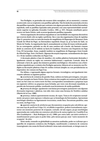 Povoado dos Perdigões (Reguengos de Monsaraz):dados preliminares dos trabalhos realizados em 1997
99                                                 MIGUEL LAGO, CIDÁLIA DUARTE, ANTÓNIO VALERA, JOÃO ALBERGARIA, FRANCISCO ALMEIDA E ANTÓNIO FAUSTINO CARVALHO




      Nos Perdigões, os penteados são escassos (dois exemplares, até ao momento), o mesmo
acontecendo com os recipientes com pastilhas aplicadas. Não foi ainda documentada a técnica
das pastilhas repuxadas, situação que contrasta com alguns povoados da vizinha Estremadura
espanhola, onde as pastilhas repuxadas estão presentes com uma representatividade normal-
mente superior às aplicadas (González Cordero, 1993, p. 247). Situação semelhante parece
ocorrer em Santa Vitória, onde ocorrem igualmente pastilhas repuxadas.
      Outras organizações decorativas enquadram-se com facilidade nos esquemas decorativos
que ocorrem desde cedo na região e periferias. São o caso das organizações à base de espinhas
(tipo 5), presentes entre as raras decorações do megalitismo de Reguengos de Monsaraz (Anta
Grande do Olival da Pega), na Estremadura espanhola (Araya) ou, já na bacia do Sado, no
Monte da Tumba. As organizações tipo 6, nomeadamente as à base de traços veriticais parale-
los ou convergentes, partindo ou não de uma canelura sob o bordo, são bastante comuns
desde os contextos do IV milénio na bacia do Guadiana. Ocorrem com frequência em Papa
Uvas, El Carrascalejo, Araya, surgindo também no megalitismo de Reguengos (Anta Grande
do Olival da Pega, Anta 1 do Passo). Algumas decorações impressas, nomeadamento dos tipos
15 e 10 são também conhecidas em Papas Uvas.
      A decoração plástica à base de mamilos e de cordões plásticos horizontais denteados é
igualmente comum na região em contextos habitacionais e sepulcrais. Contudo, deixa de
sobressair o facto de, apesar dos inúmeros paralelos morfológicos e decorativos com a Estre-
madura espanhola que a cerâmica dos Perdigões apresenta, faltarem até ao momento nos Per-
digões as decorações plásticas à base de cordões verticais (simples ou com pertuberâncias ou
impressões), tão comuns em Papa Uvas.
      Por último, e regressando alguns aspectos formais e tecnológicos, será igualmente inte-
ressante salientar os seguintes pontos:
     • a ocorrência de cerâmicas de paredes finas, embora em baixa percentagem, com para-
lelos por exemplo em Santa Vitória. Estas cerâmicas têm surgido em contextos do III milénio
tanto no Sul como no centro/norte do País; correspondem normalmente a pequenas taças
em segmento esférico ou pequenas taças fechadas, por vezes com decoração mamilada; as
paredes são fortemente polidas, resultando num brunimento de média qualidade;
     • a presença de almagre, igualmente com baixas percentagens; juntamente com algumas
decorações impressas e plásticas, tem sido visto como uma herança do Neolítico andaluz
(Martín de la Cruz, 1986);
     • a presença, embora aparentemente escassa, de copos. Trata-se de recipientes normal-
mente um pouco mais espessos e robustos que os homólogos da Estremadura. Apresentam
morfologia cilíndrica ou ligeiramente trococónica, sendo lisos. Encontram paralelos, uma
vez mais, em Papa Uvas;
     • a aparente ausência de artefactos que documentem ocupações pós-calcolíticas; ape-
nas uma taça de perfil em S (tipo 11), recolhida à superfície, poderá eventualmente repre-
sentar um momento posterior de ocupação; contudo, tal não seguro, já que morfologias
aparentadas são conhecidas em contextos calcolíticos de outras regiões (ex. Cazalilla II no
Alto Guadalquivir — Ruiz Rodríguez [et al.], 1986); por outro lado, um único artefacto é
manifestamente pouco para se poder falar, pelo menos para já, num “outro momento de
ocupação” do sítio.
      Deste modo, tomando na globalidade as amostras analisadas, poder-se-á afirmar que o
aparelho de recipientes cerâmicos dos Perdigões, manifestando a existência de contactos
transregionais com zonas do litoral ocidental e áreas mais setentrionais, se integra num cír-
 